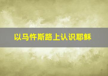 以马忤斯路上认识耶稣