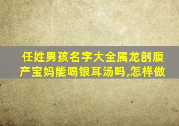 任姓男孩名字大全属龙剖腹产宝妈能喝银耳汤吗,怎样做