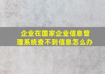 企业在国家企业信息管理系统查不到信息怎么办