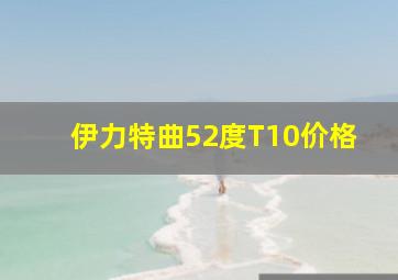 伊力特曲52度T10价格