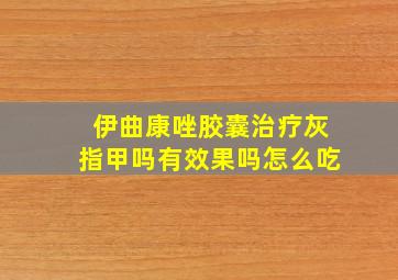 伊曲康唑胶囊治疗灰指甲吗有效果吗怎么吃