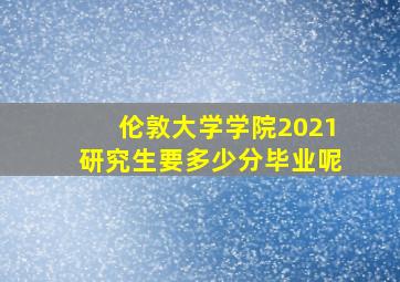 伦敦大学学院2021研究生要多少分毕业呢