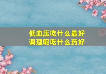 低血压吃什么最好调理呢吃什么药好