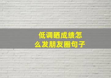 低调晒成绩怎么发朋友圈句子