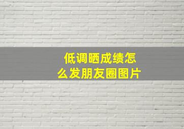 低调晒成绩怎么发朋友圈图片