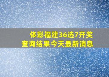 体彩福建36选7开奖查询结果今天最新消息