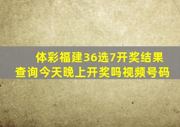 体彩福建36选7开奖结果查询今天晚上开奖吗视频号码