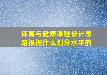 体育与健康课程设计思路根据什么划分水平的