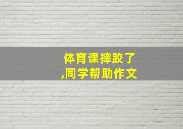 体育课摔跤了,同学帮助作文