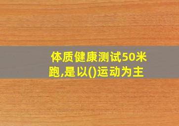 体质健康测试50米跑,是以()运动为主