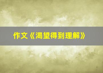 作文《渴望得到理解》