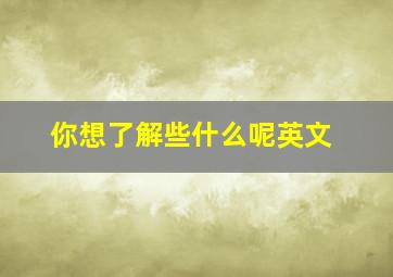 你想了解些什么呢英文