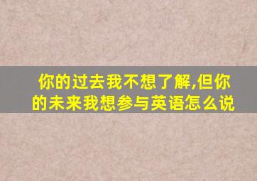 你的过去我不想了解,但你的未来我想参与英语怎么说