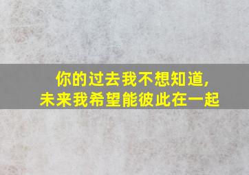 你的过去我不想知道,未来我希望能彼此在一起