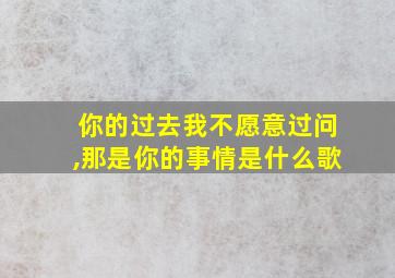 你的过去我不愿意过问,那是你的事情是什么歌