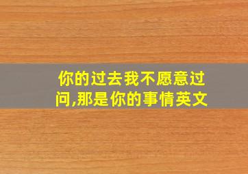 你的过去我不愿意过问,那是你的事情英文