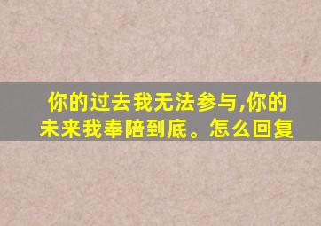 你的过去我无法参与,你的未来我奉陪到底。怎么回复