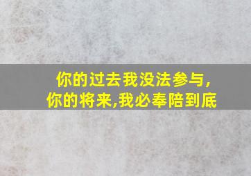 你的过去我没法参与,你的将来,我必奉陪到底