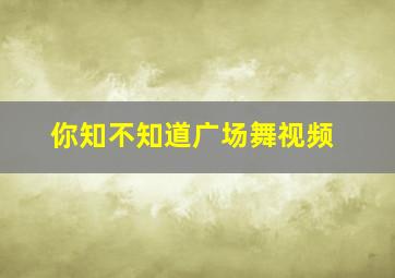 你知不知道广场舞视频