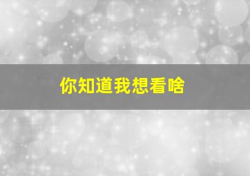 你知道我想看啥