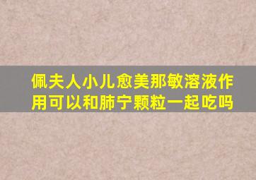 佩夫人小儿愈美那敏溶液作用可以和肺宁颗粒一起吃吗