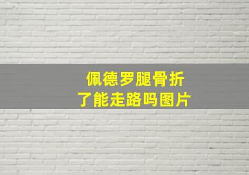 佩德罗腿骨折了能走路吗图片