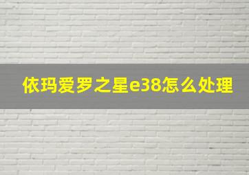 依玛爱罗之星e38怎么处理