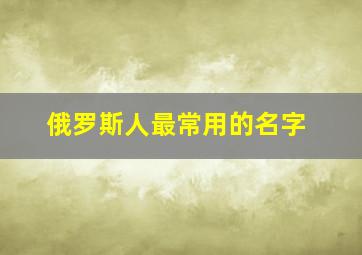 俄罗斯人最常用的名字