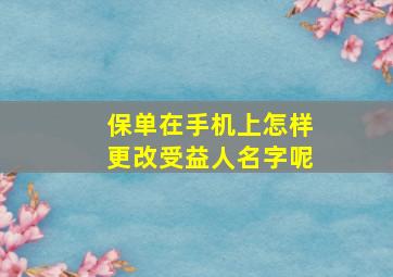 保单在手机上怎样更改受益人名字呢