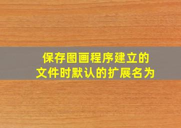 保存图画程序建立的文件时默认的扩展名为