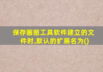 保存画图工具软件建立的文件时,默认的扩展名为()