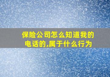 保险公司怎么知道我的电话的,属于什么行为