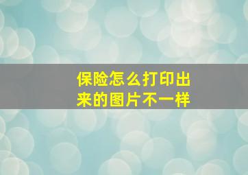 保险怎么打印出来的图片不一样