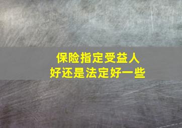 保险指定受益人好还是法定好一些