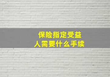 保险指定受益人需要什么手续