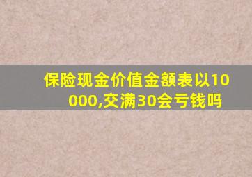 保险现金价值金额表以10000,交满30会亏钱吗