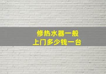 修热水器一般上门多少钱一台