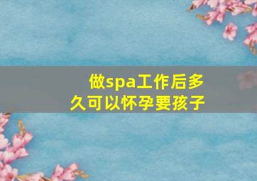 做spa工作后多久可以怀孕要孩子