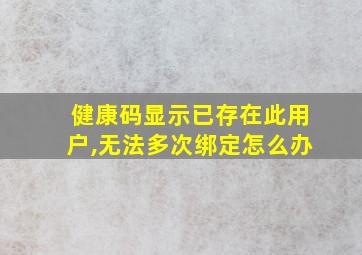 健康码显示已存在此用户,无法多次绑定怎么办