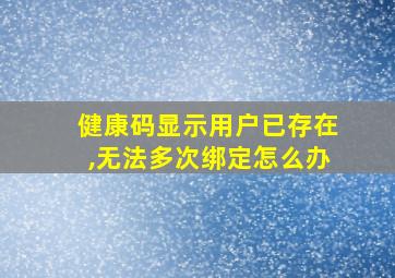 健康码显示用户已存在,无法多次绑定怎么办