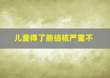 儿童得了肺结核严重不