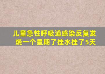 儿童急性呼吸道感染反复发烧一个星期了挂水挂了5天