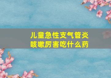 儿童急性支气管炎咳嗽厉害吃什么药