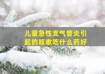 儿童急性支气管炎引起的咳嗽吃什么药好