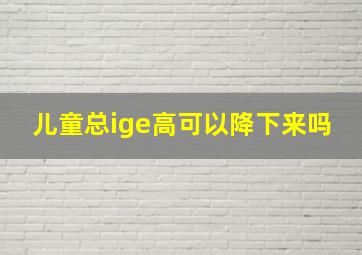 儿童总ige高可以降下来吗