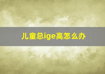 儿童总ige高怎么办