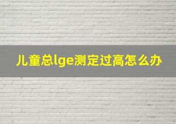 儿童总lge测定过高怎么办