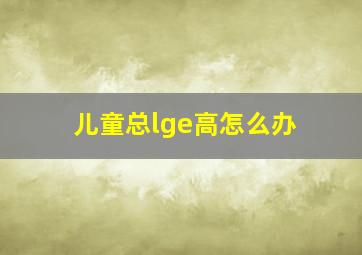 儿童总lge高怎么办