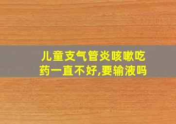 儿童支气管炎咳嗽吃药一直不好,要输液吗