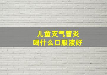 儿童支气管炎喝什么口服液好